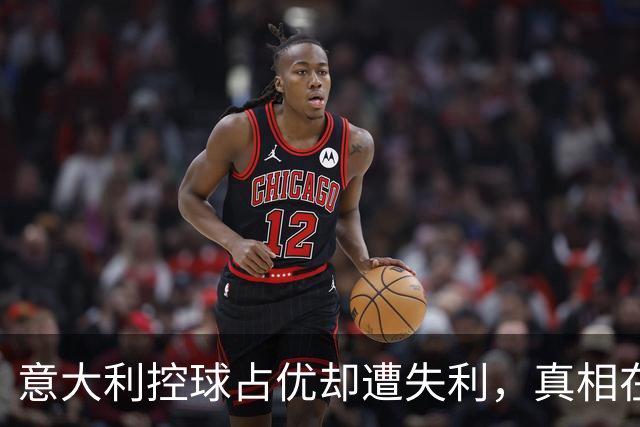 意大利控球占优却遭失利，真相在于进攻质量不足？